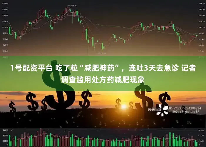 1号配资平台 吃了粒“减肥神药”，连吐3天去急诊 记者调查滥用处方药减肥现象