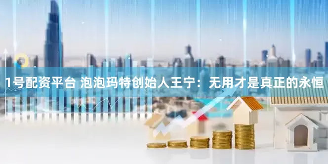 1号配资平台 泡泡玛特创始人王宁：无用才是真正的永恒