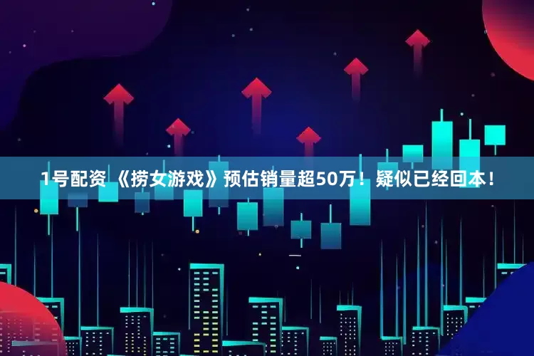 1号配资 《捞女游戏》预估销量超50万！疑似已经回本！