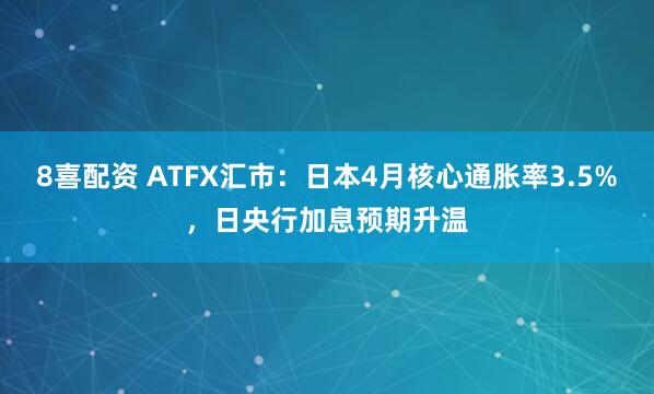 8喜配资 ATFX汇市：日本4月核心通胀率3.5%，日央行加息预期升温