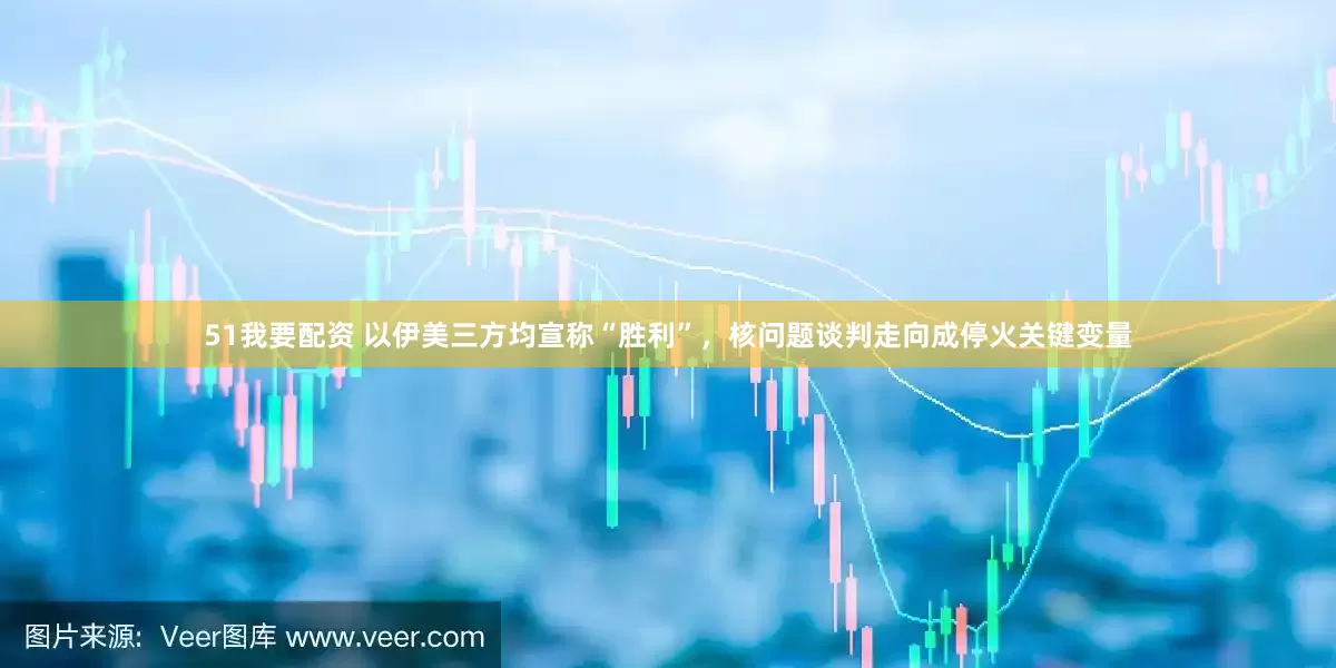51我要配资 以伊美三方均宣称“胜利”，核问题谈判走向成停火关键变量