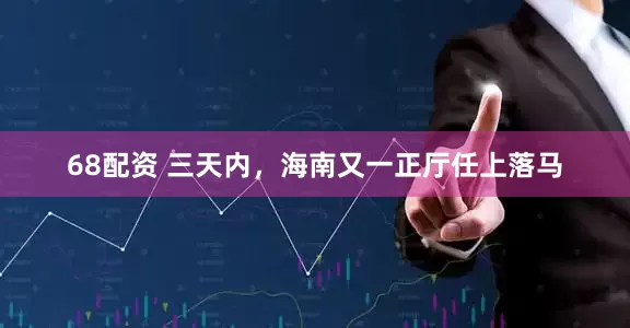 68配资 三天内，海南又一正厅任上落马