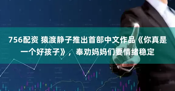 756配资 猿渡静子推出首部中文作品《你真是一个好孩子》，奉劝妈妈们要情绪稳定