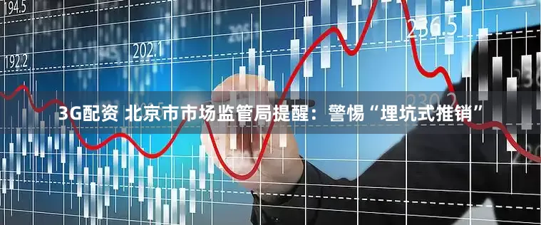 3G配资 北京市市场监管局提醒：警惕“埋坑式推销”