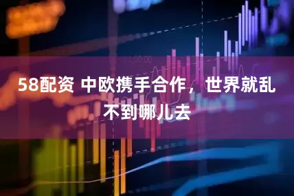 58配资 中欧携手合作，世界就乱不到哪儿去