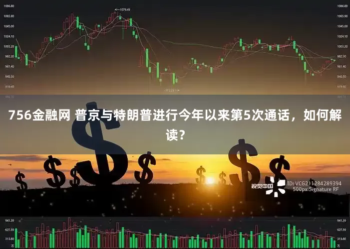 756金融网 普京与特朗普进行今年以来第5次通话，如何解读？