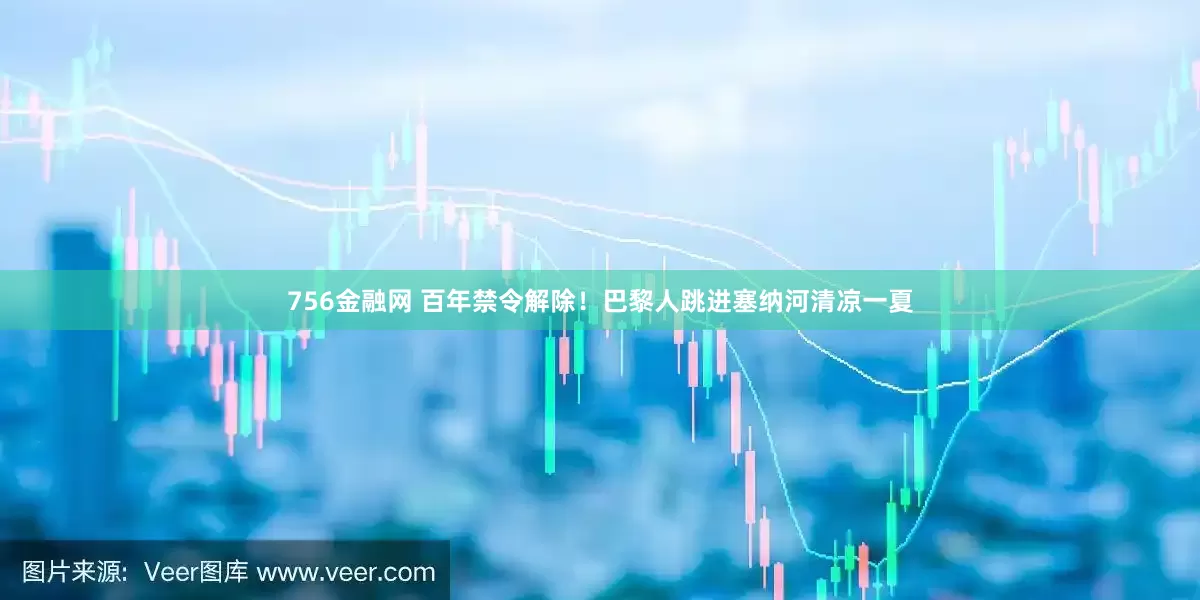 756金融网 百年禁令解除！巴黎人跳进塞纳河清凉一夏