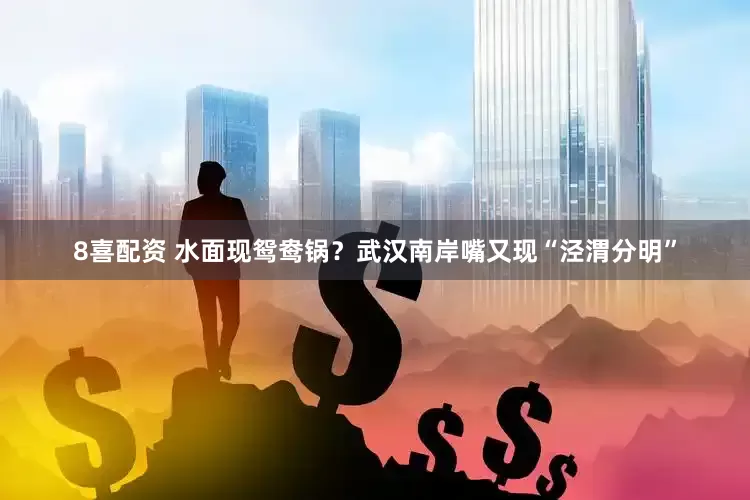 8喜配资 水面现鸳鸯锅？武汉南岸嘴又现“泾渭分明”
