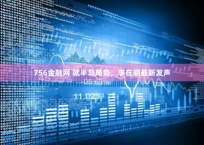 756金融网 就半岛局势，李在明最新发声