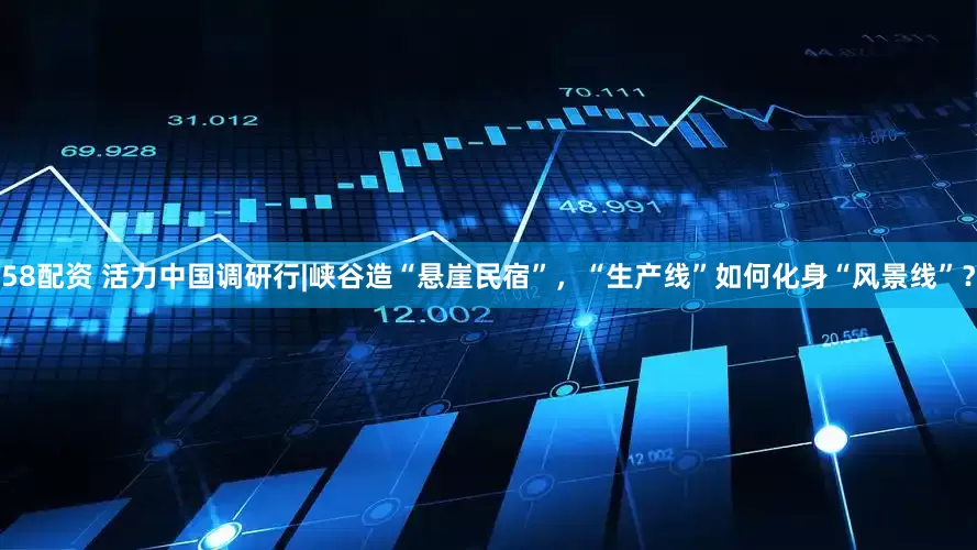 58配资 活力中国调研行|峡谷造“悬崖民宿”，“生产线”如何化身“风景线”？