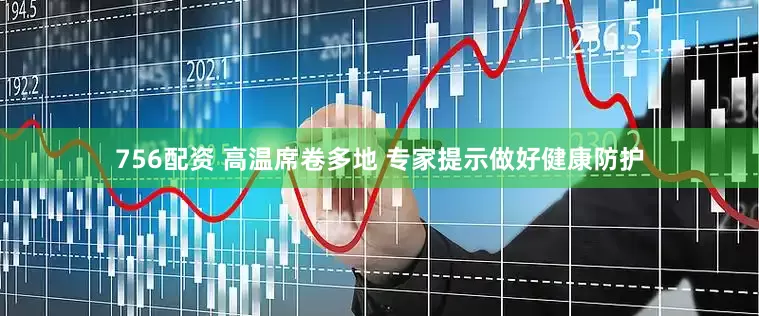 756配资 高温席卷多地 专家提示做好健康防护