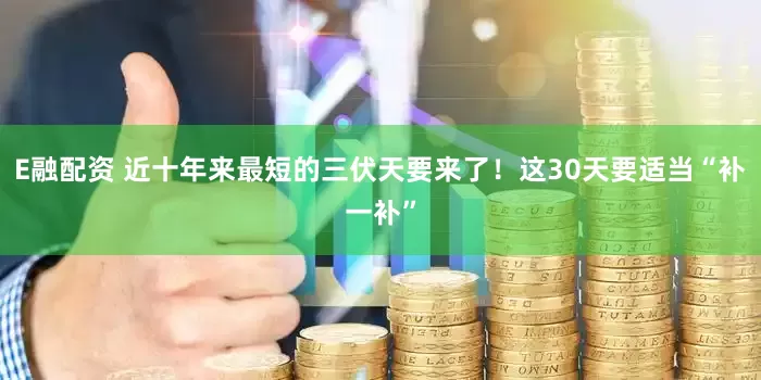 E融配资 近十年来最短的三伏天要来了！这30天要适当“补一补”