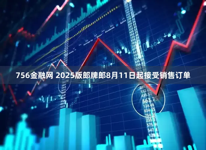 756金融网 2025版郎牌郎8月11日起接受销售订单