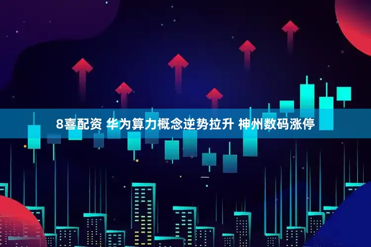 8喜配资 华为算力概念逆势拉升 神州数码涨停