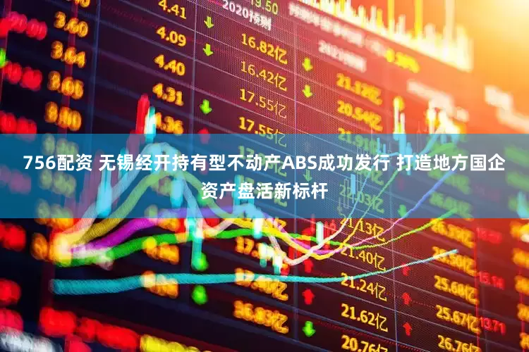 756配资 无锡经开持有型不动产ABS成功发行 打造地方国企资产盘活新标杆