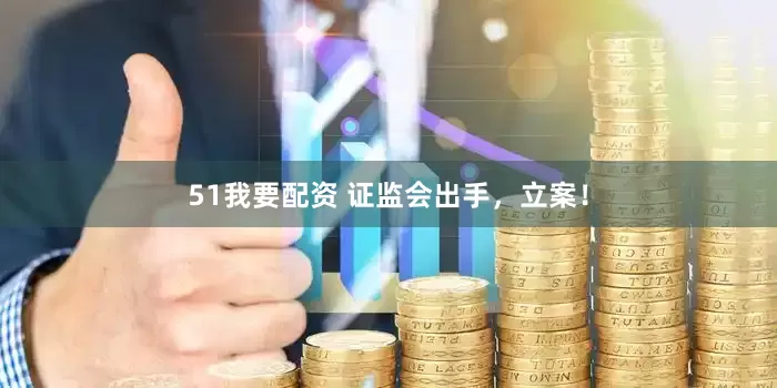 51我要配资 证监会出手，立案！