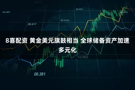 8喜配资 黄金美元旗鼓相当 全球储备资产加速多元化