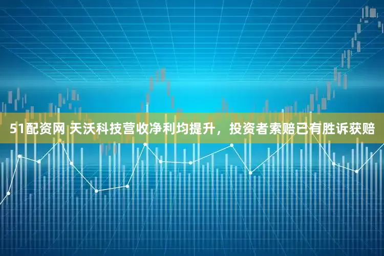 51配资网 天沃科技营收净利均提升，投资者索赔已有胜诉获赔